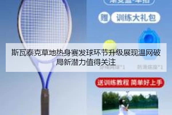 斯瓦泰克草地热身赛发球环节升级展现温网破局新潜力值得关注