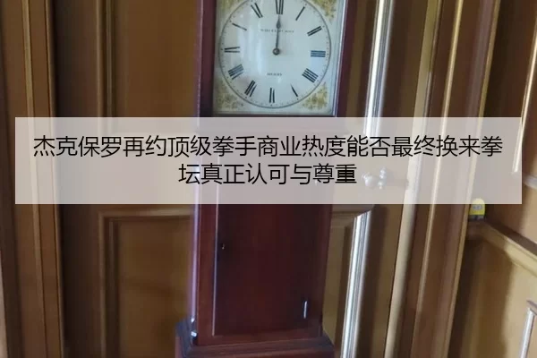 杰克保罗再约顶级拳手商业热度能否最终换来拳坛真正认可与尊重