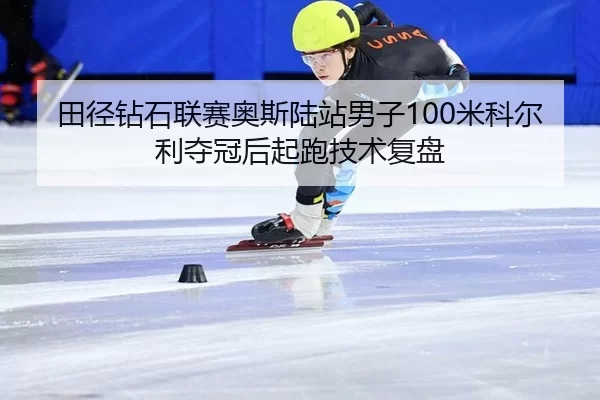 田径钻石联赛奥斯陆站男子100米科尔利夺冠后起跑技术复盘