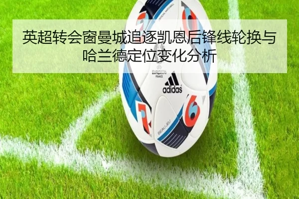 英超转会窗曼城追逐凯恩后锋线轮换与哈兰德定位变化分析