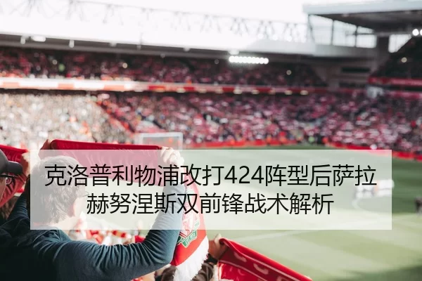 克洛普利物浦改打424阵型后萨拉赫努涅斯双前锋战术解析